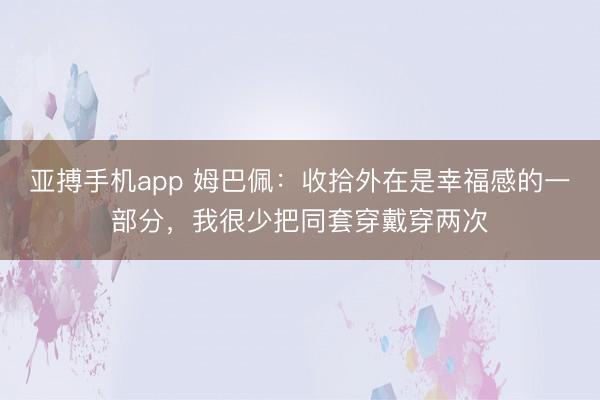 亚搏手机app 姆巴佩：收拾外在是幸福感的一部分，我很少把同套穿戴穿两次