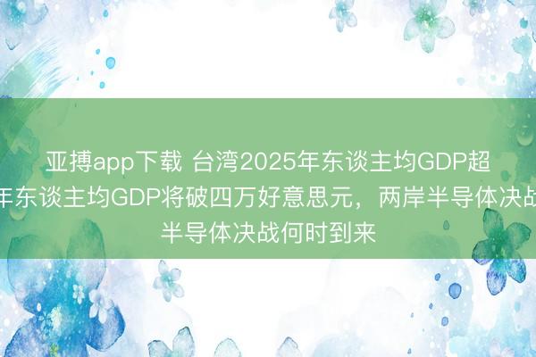 亚搏app下载 台湾2025年东谈主均GDP超日韩，本年东谈主均GDP将破四万好意思元，两岸半导体决战何时到来