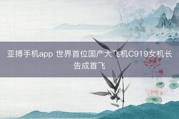 亚搏手机app 世界首位国产大飞机C919女机长告成首飞