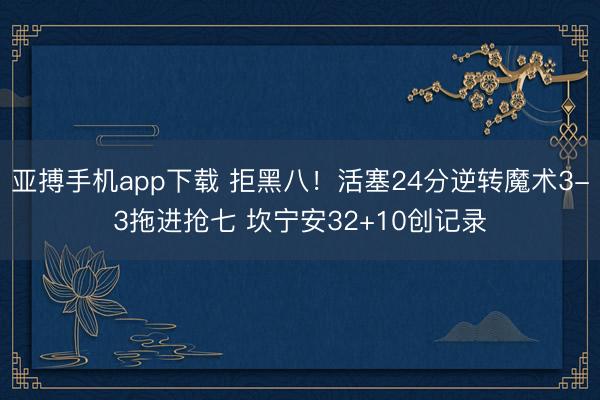 亚搏手机app下载 拒黑八！活塞24分逆转魔术3-3拖进抢七 坎宁安32+10创记录