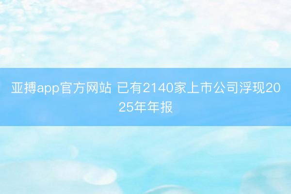亚搏app官方网站 已有2140家上市公司浮现2025年年报