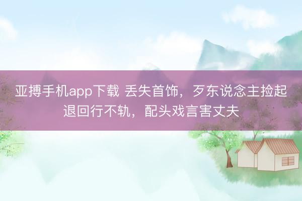 亚搏手机app下载 丢失首饰，歹东说念主捡起退回行不轨，配头戏言害丈夫