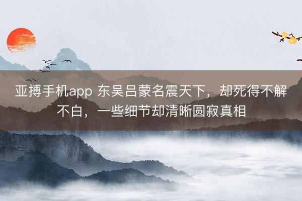亚搏手机app 东吴吕蒙名震天下，却死得不解不白，一些细节却清晰圆寂真相