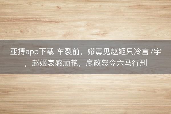亚搏app下载 车裂前，嫪毐见赵姬只冷言7字，赵姬哀感顽艳，嬴政怒令六马行刑