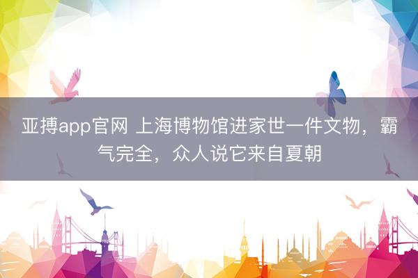 亚搏app官网 上海博物馆进家世一件文物，霸气完全，众人说它来自夏朝