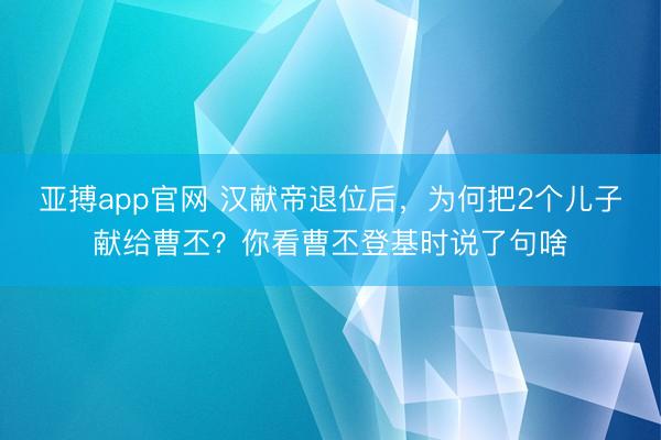 亚搏app官网 汉献帝退位后，为何把2个儿子献给曹丕？你看曹丕登基时说了句啥