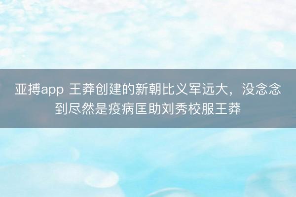 亚搏app 王莽创建的新朝比义军远大，没念念到尽然是疫病匡助刘秀校服王莽