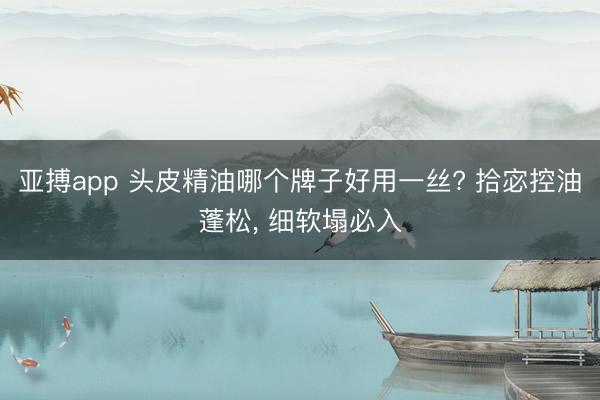 亚搏app 头皮精油哪个牌子好用一丝? 拾宓控油蓬松， 细软塌必入
