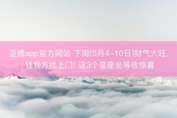 亚搏app官方网站 下周(5月4-10日)财气大旺， 钱我方找上门! 这3个星座坐等收惊喜