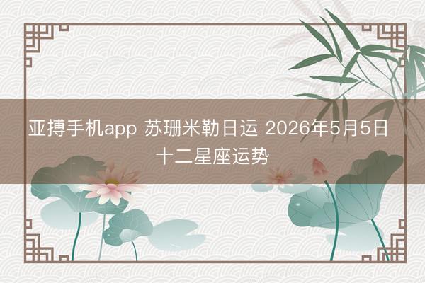 亚搏手机app 苏珊米勒日运 2026年5月5日 十二星座运势