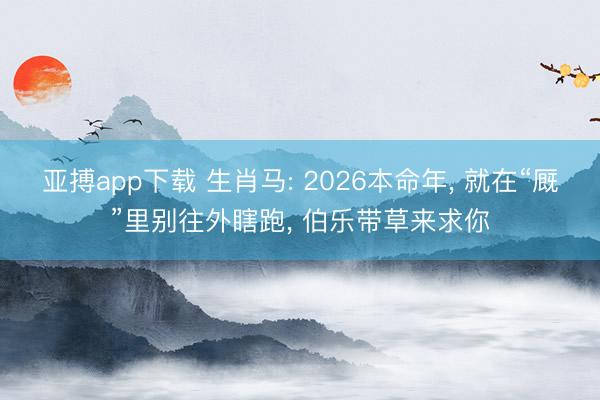 亚搏app下载 生肖马: 2026本命年， 就在“厩”里别往外瞎跑， 伯乐带草来求你