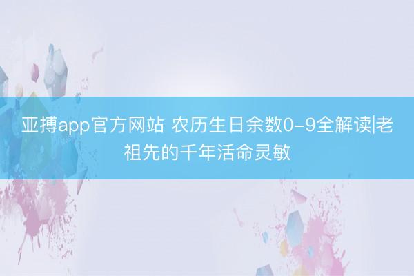 亚搏app官方网站 农历生日余数0-9全解读|老祖先的千年活命灵敏