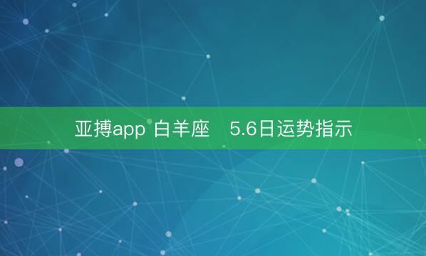 亚搏app 白羊座♈5.6日运势指示
