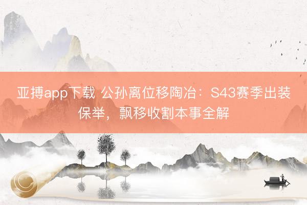 亚搏app下载 公孙离位移陶冶：S43赛季出装保举，飘移收割本事全解