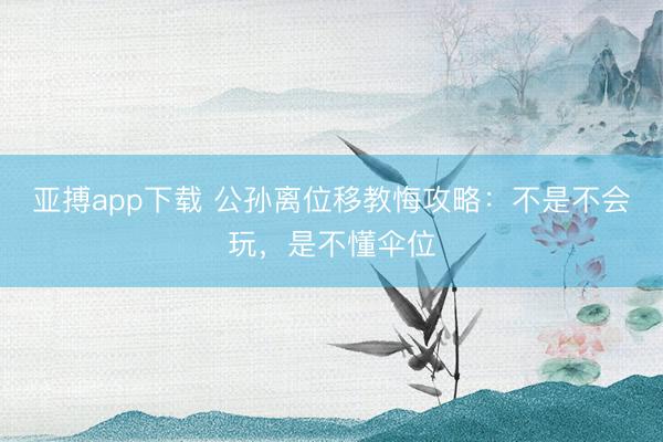 亚搏app下载 公孙离位移教悔攻略：不是不会玩，是不懂伞位