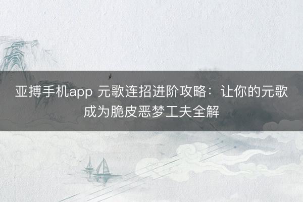亚搏手机app 元歌连招进阶攻略：让你的元歌成为脆皮恶梦工夫全解