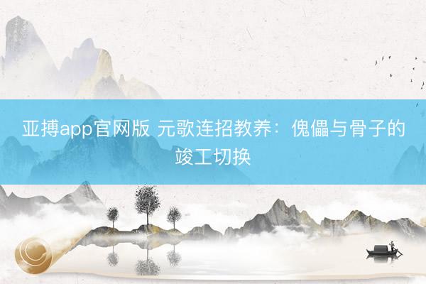 亚搏app官网版 元歌连招教养：傀儡与骨子的竣工切换