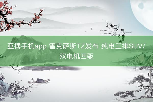 亚搏手机app 雷克萨斯TZ发布 纯电三排SUV/双电机四驱