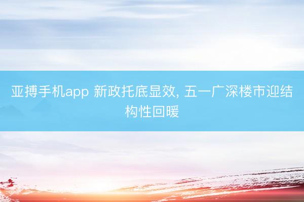 亚搏手机app 新政托底显效， 五一广深楼市迎结构性回暖