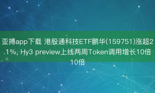 亚搏app下载 港股通科技ETF鹏华(159751)涨超2.1%， Hy3 preview上线两周Token调用增长10倍