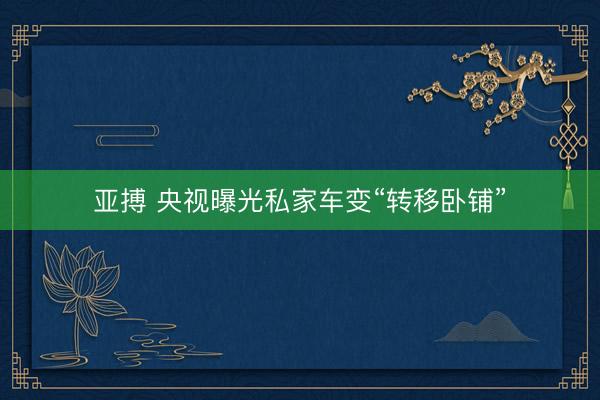 亚搏 央视曝光私家车变“转移卧铺”