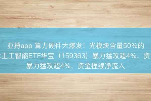 亚搏app 算力硬件大爆发！光模块含量50%的创业板东说念主工智能ETF华宝（159363）暴力猛攻超4%，资金捏续净流入