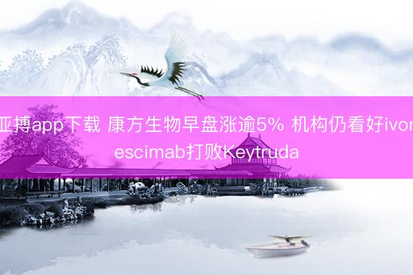 亚搏app下载 康方生物早盘涨逾5% 机构仍看好ivonescimab打败Keytruda