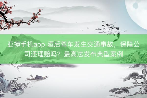 亚搏手机app 酒后驾车发生交通事故，保障公司还理赔吗？最高法发布典型案例