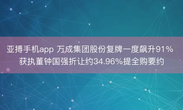 亚搏手机app 万成集团股份复牌一度飙升91% 获执董钟国强折让约34.96%提全购要约