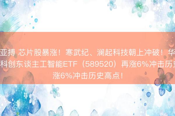 亚搏 芯片股暴涨！寒武纪、澜起科技朝上冲破！华宝基金科创东谈主工智能ETF（589520）再涨6%冲击历史高点！