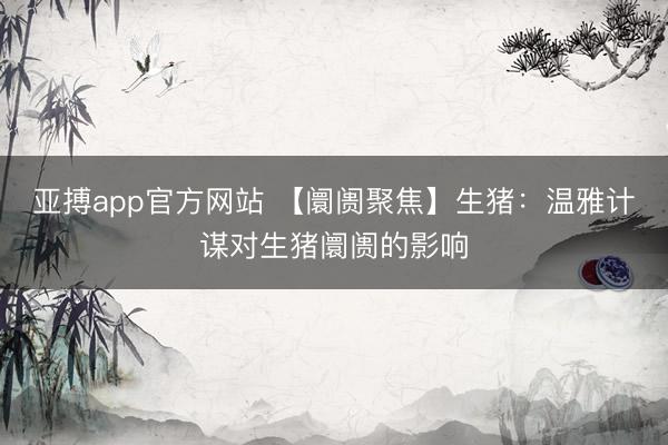 亚搏app官方网站 【阛阓聚焦】生猪：温雅计谋对生猪阛阓的影响