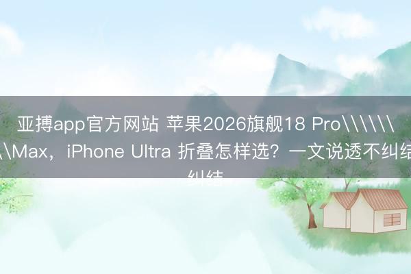 亚搏app官方网站 苹果2026旗舰18 Pro\\\\Max，iPhone Ultra 折叠怎样选？一文说透不纠结