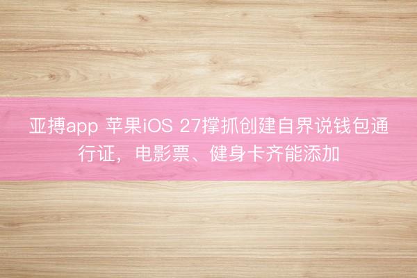 亚搏app 苹果iOS 27撑抓创建自界说钱包通行证，电影票、健身卡齐能添加