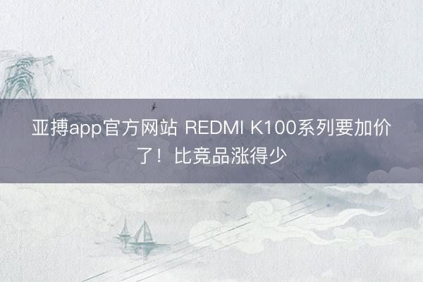 亚搏app官方网站 REDMI K100系列要加价了！比竞品涨得少
