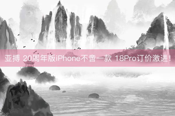 亚搏 20周年版iPhone不啻一款 18Pro订价激进！