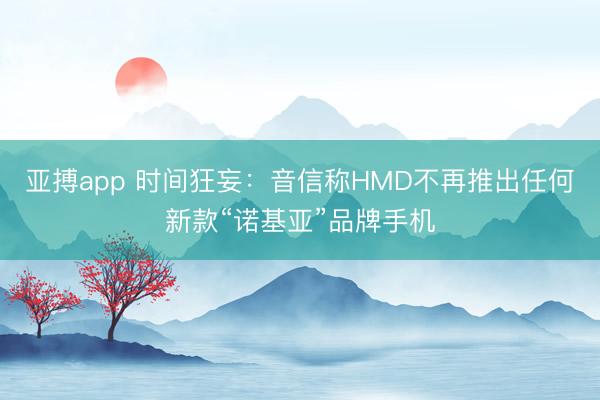 亚搏app 时间狂妄：音信称HMD不再推出任何新款“诺基亚”品牌手机