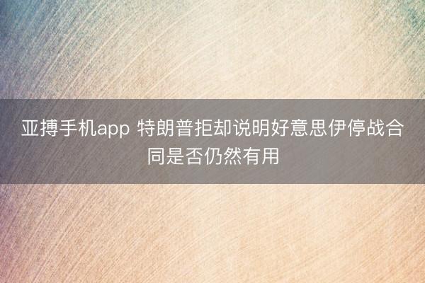 亚搏手机app 特朗普拒却说明好意思伊停战合同是否仍然有用