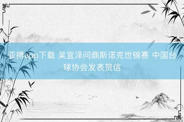 亚搏app下载 吴宜泽问鼎斯诺克世锦赛 中国台球协会发表贺信