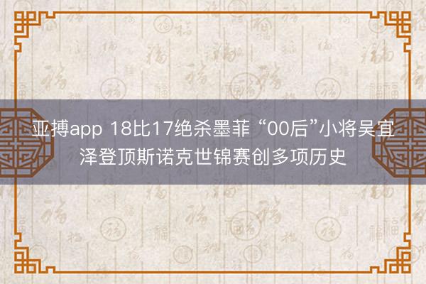 亚搏app 18比17绝杀墨菲 “00后”小将吴宜泽登顶斯诺克世锦赛创多项历史