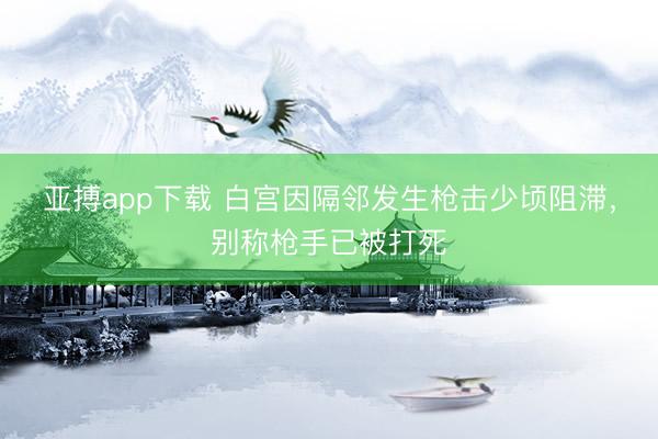 亚搏app下载 白宫因隔邻发生枪击少顷阻滞，别称枪手已被打死