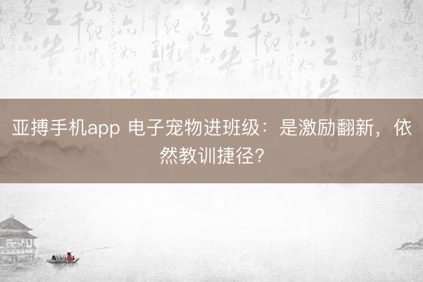 亚搏手机app 电子宠物进班级：是激励翻新，依然教训捷径?
