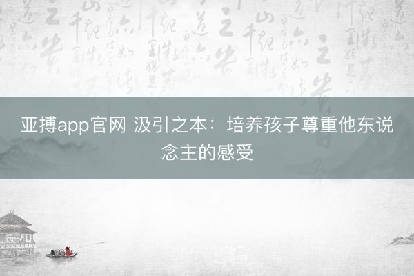 亚搏app官网 汲引之本：培养孩子尊重他东说念主的感受
