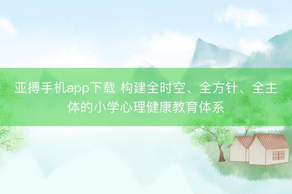 亚搏手机app下载 构建全时空、全方针、全主体的小学心理健康教育体系