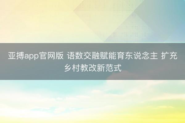 亚搏app官网版 语数交融赋能育东说念主 扩充乡村教改新范式
