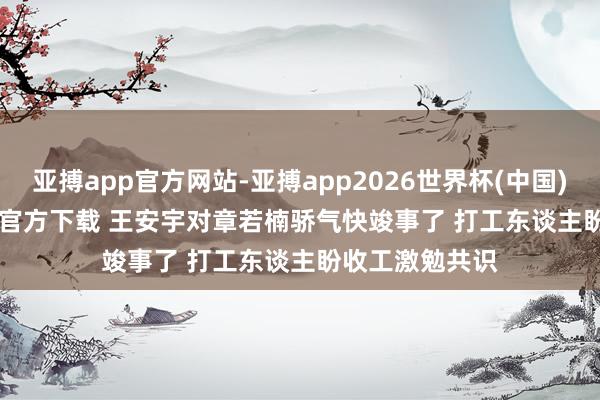 亚搏app官方网站-亚搏app2026世界杯(中国)IOS/Android官方下载 王安宇对章若楠骄气快竣事了 打工东谈主盼收工激勉共识