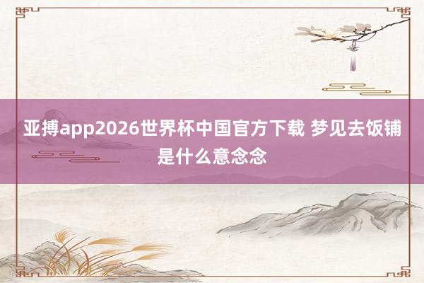 亚搏app2026世界杯中国官方下载 梦见去饭铺是什么意念念