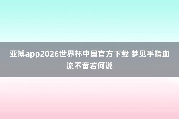 亚搏app2026世界杯中国官方下载 梦见手指血流不啻若何说