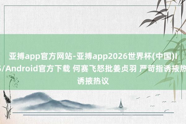 亚搏app官方网站-亚搏app2026世界杯(中国)IOS/Android官方下载 何赛飞怒批姜贞羽 严苛指诱掖热议