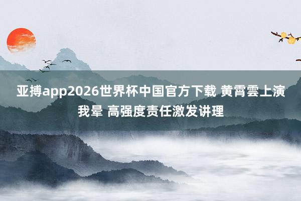 亚搏app2026世界杯中国官方下载 黄霄雲上演我晕 高强度责任激发讲理