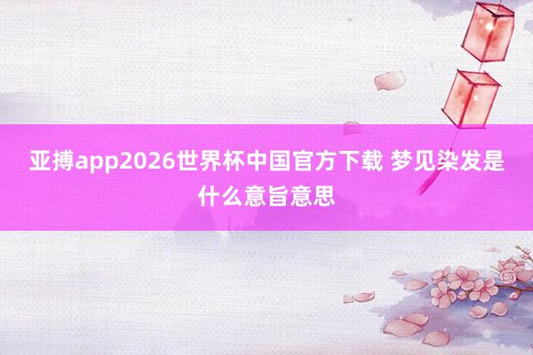 亚搏app2026世界杯中国官方下载 梦见染发是什么意旨意思